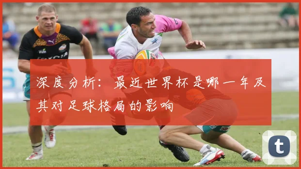 深度分析：最近世界杯是哪一年及其对足球格局的影响