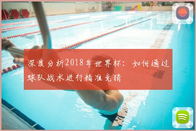 深度分析2018年世界杯:如何通过球队战术进行精准竞猜