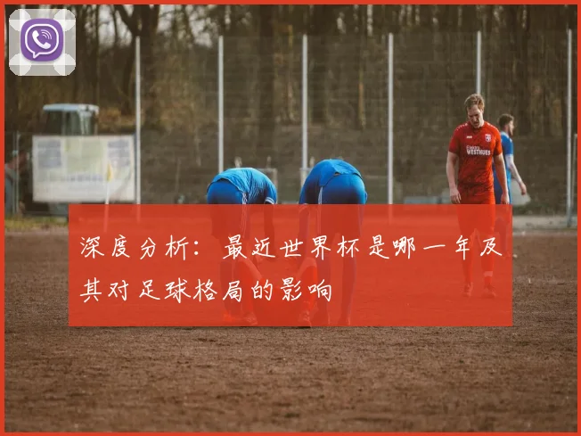 深度分析：最近世界杯是哪一年及其对足球格局的影响