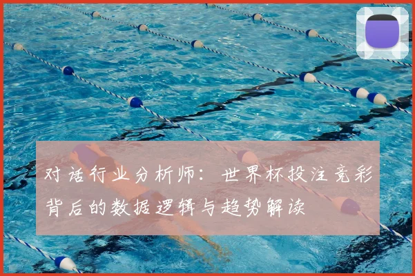 对话行业分析师：世界杯投注竞彩背后的数据逻辑与趋势解读