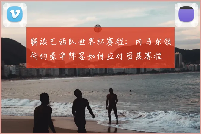 解读巴西队世界杯赛程:内马尔领衔的豪华阵容如何应对密集赛程