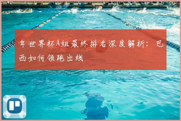 年世界杯A组最终排名深度解析：巴西如何领跑出线