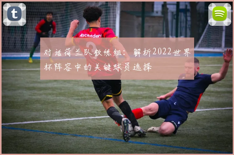 对话荷兰队教练组：解析2022世界杯阵容中的关键球员选择