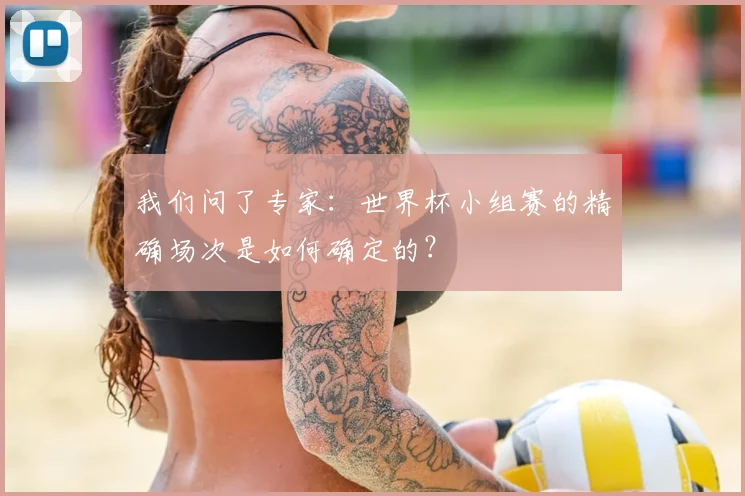 我们问了专家:世界杯小组赛的精确场次是如何确定的?