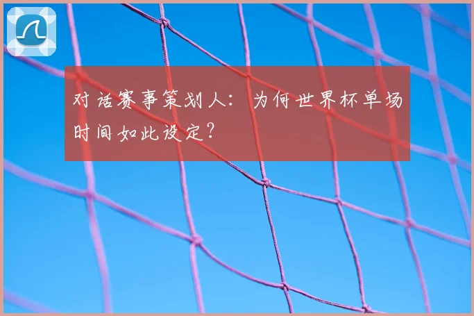 对话赛事策划人：为何世界杯单场时间如此设定？