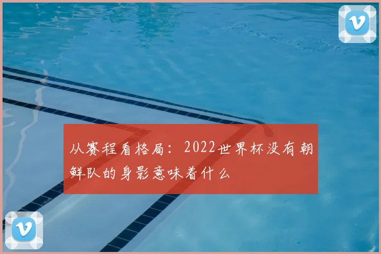从赛程看格局：2022世界杯没有朝鲜队的身影意味着什么