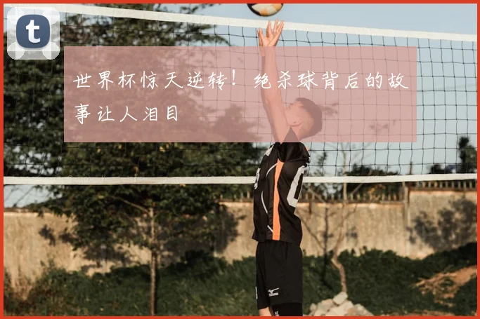 世界杯惊天逆转！绝杀球背后的故事让人泪目