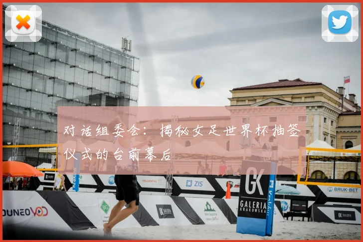对话组委会：揭秘女足世界杯抽签仪式的台前幕后