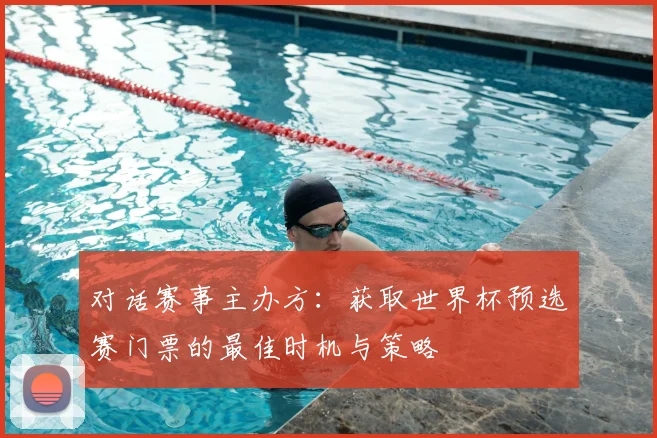 对话赛事主办方：获取世界杯预选赛门票的最佳时机与策略