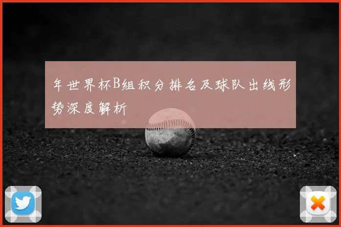 年世界杯B组积分排名及球队出线形势深度解析