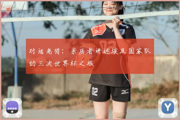 对话老将：亲历者讲述埃及国家队的三次世界杯之旅