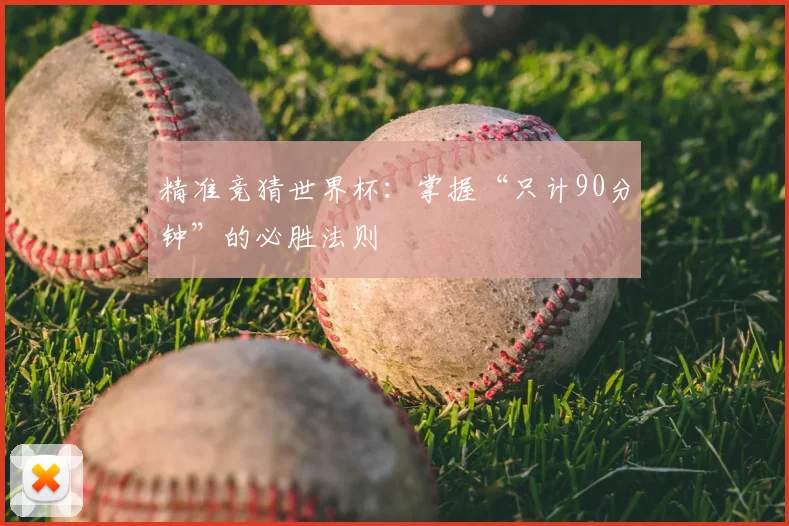 精准竞猜世界杯:掌握“只计90分钟”的必胜法则