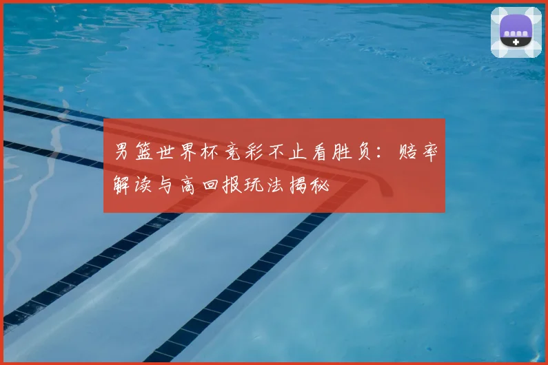 男篮世界杯竞彩不止看胜负:赔率解读与高回报玩法揭秘