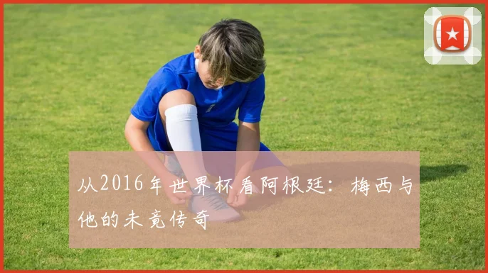 从2016年世界杯看阿根廷：梅西与他的未竟传奇