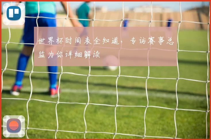 世界杯时间表全知道，专访赛事总监为你详细解读