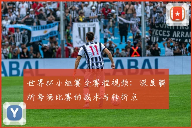 世界杯小组赛全赛程视频:深度解析每场比赛的战术与转折点