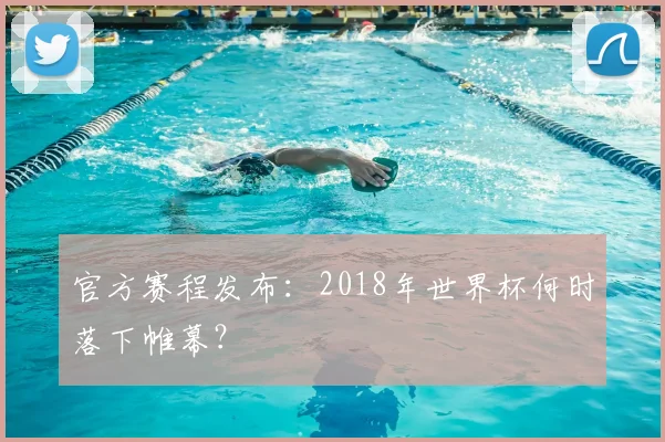官方赛程发布：2018年世界杯何时落下帷幕？