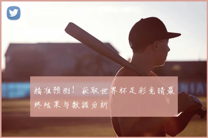 精准预测!获取世界杯足彩竞猜最终结果与数据分析