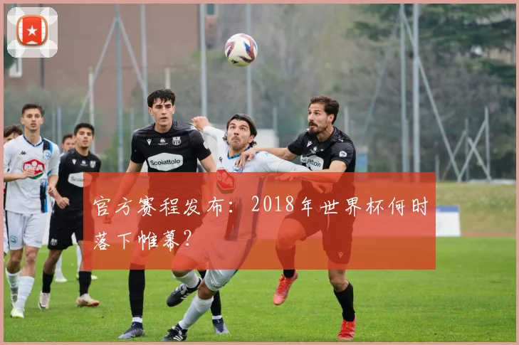 官方赛程发布：2018年世界杯何时落下帷幕？