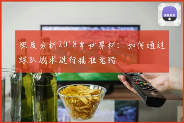 深度分析2018年世界杯:如何通过球队战术进行精准竞猜
