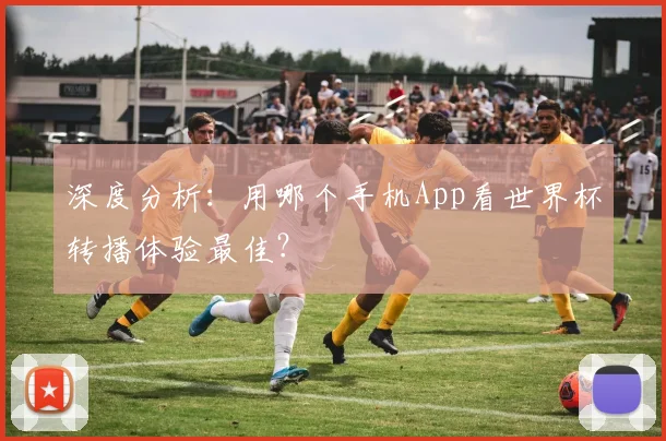 深度分析：用哪个手机App看世界杯转播体验最佳？