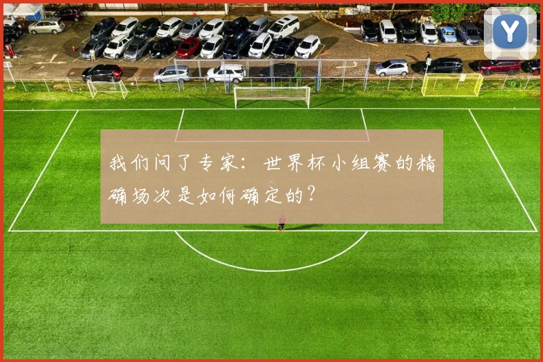 我们问了专家:世界杯小组赛的精确场次是如何确定的?