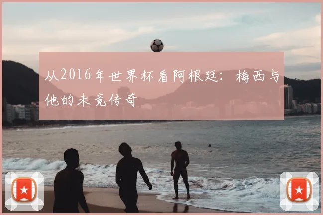 从2016年世界杯看阿根廷：梅西与他的未竟传奇