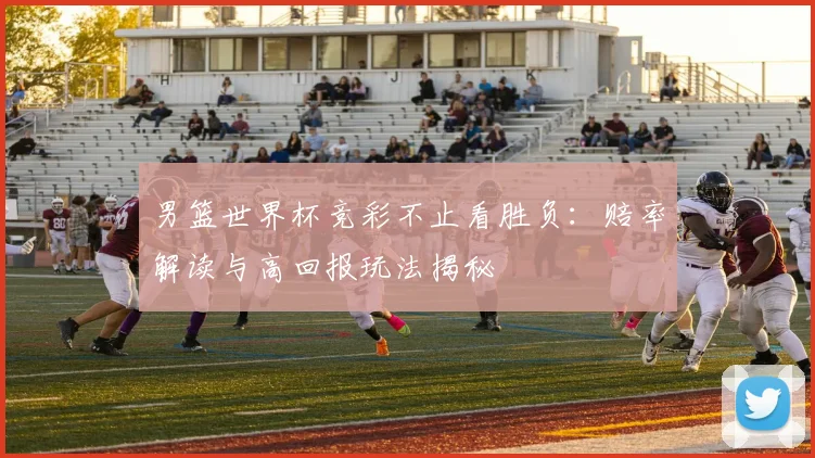 男篮世界杯竞彩不止看胜负:赔率解读与高回报玩法揭秘