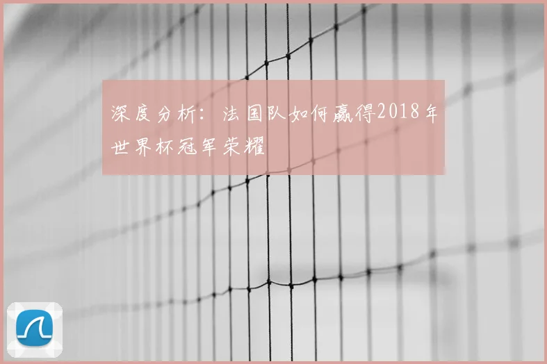 深度分析：法国队如何赢得2018年世界杯冠军荣耀