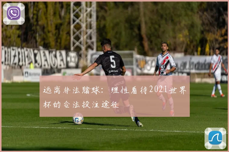 远离非法赌球:理性看待2021世界杯的合法投注途径