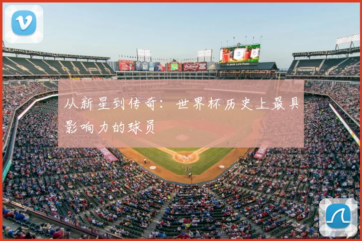从新星到传奇:世界杯历史上最具影响力的球员