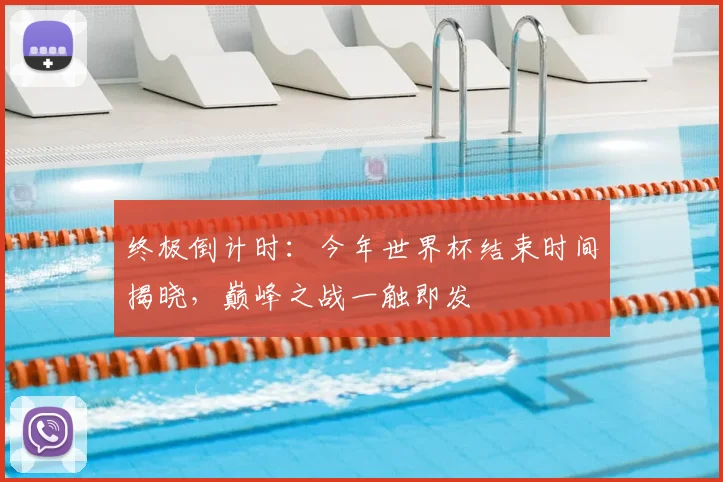 终极倒计时:今年世界杯结束时间揭晓,巅峰之战一触即发