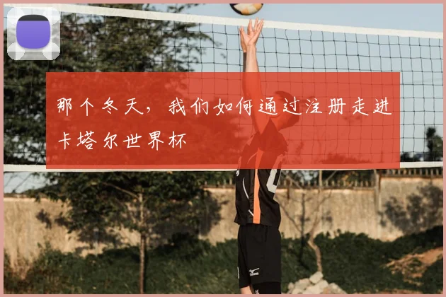 那个冬天，我们如何通过注册走进卡塔尔世界杯