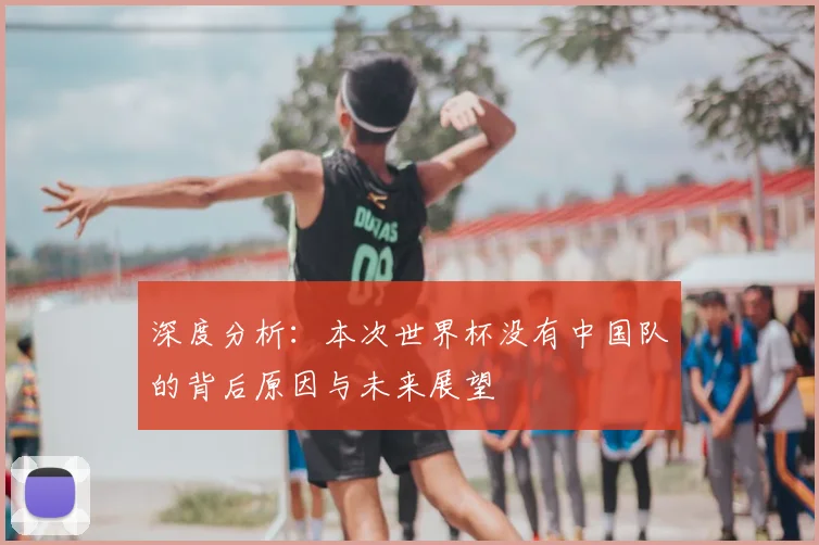 深度分析：本次世界杯没有中国队的背后原因与未来展望