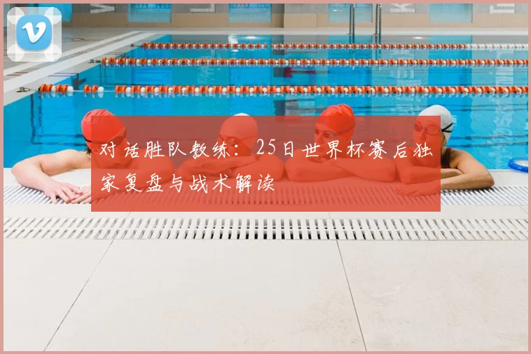 对话胜队教练：25日世界杯赛后独家复盘与战术解读