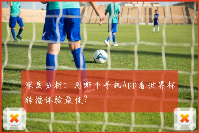 深度分析：用哪个手机App看世界杯转播体验最佳？