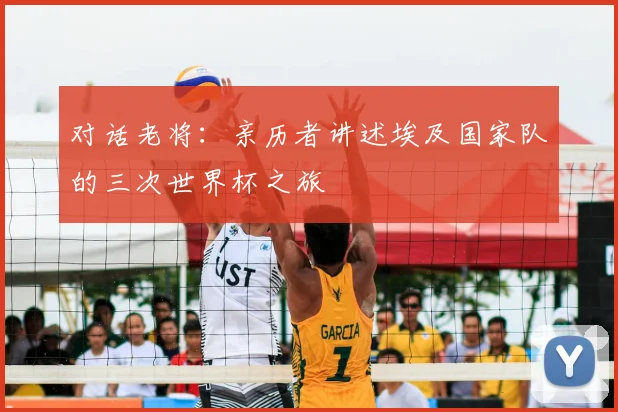 对话老将：亲历者讲述埃及国家队的三次世界杯之旅