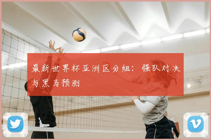 最新世界杯亚洲区分组:强队对决与黑马预测