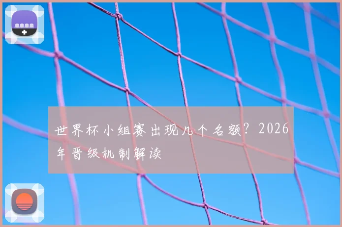 世界杯小组赛出现几个名额？2026年晋级机制解读