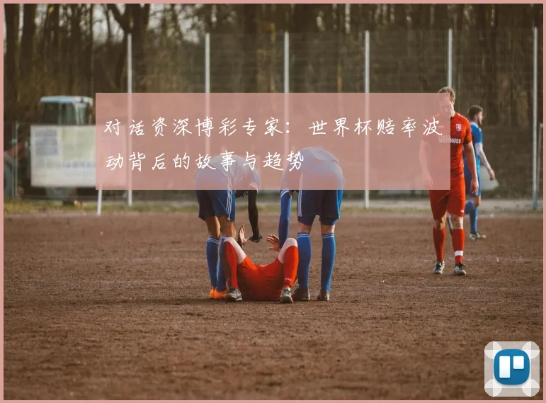 对话资深博彩专家：世界杯赔率波动背后的故事与趋势