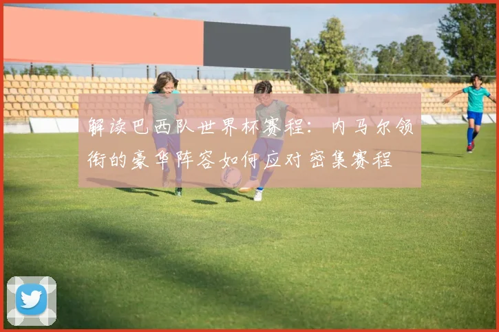 解读巴西队世界杯赛程:内马尔领衔的豪华阵容如何应对密集赛程