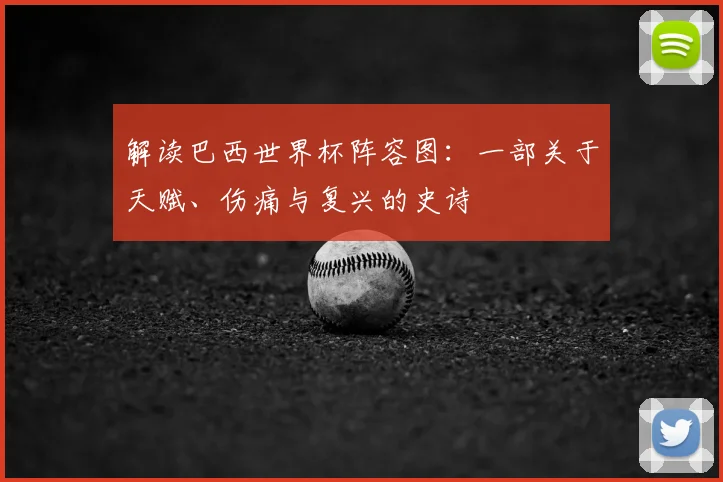 解读巴西世界杯阵容图:一部关于天赋、伤痛与复兴的史诗