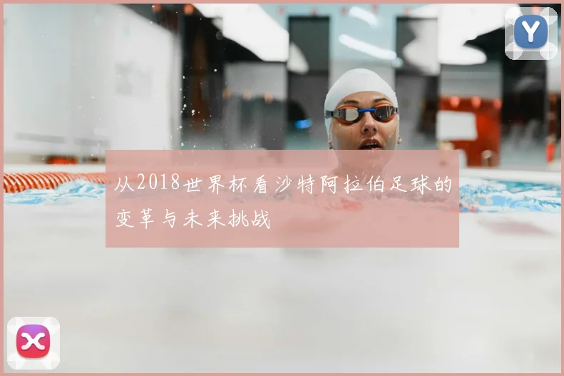 从2018世界杯看沙特阿拉伯足球的变革与未来挑战