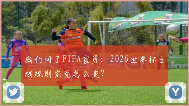 我们问了FIFA官员:2026世界杯出线规则究竟怎么变?