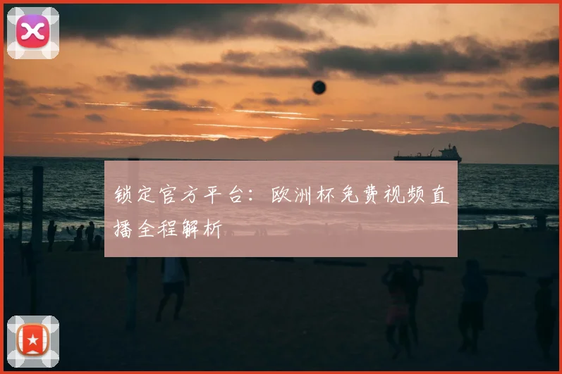 锁定官方平台:欧洲杯免费视频直播全程解析