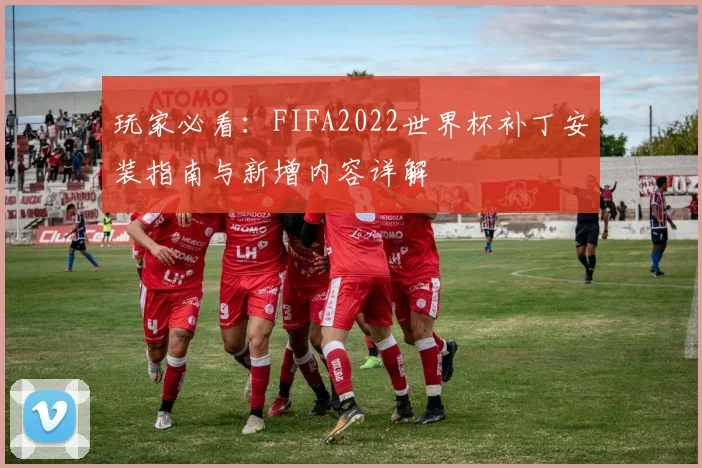 玩家必看：FIFA2022世界杯补丁安装指南与新增内容详解