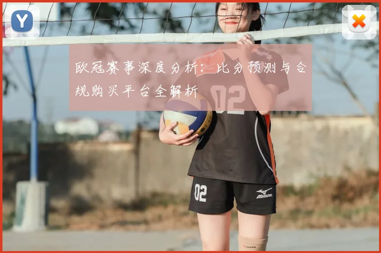 欧冠赛事深度分析:比分预测与合规购买平台全解析