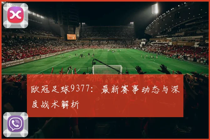 欧冠足球9377：最新赛事动态与深度战术解析