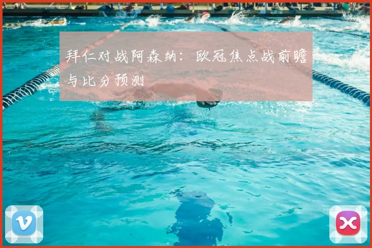 拜仁对战阿森纳：欧冠焦点战前瞻与比分预测