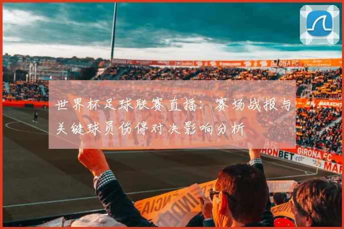 世界杯足球联赛直播：赛场战报与关键球员伤停对决影响分析